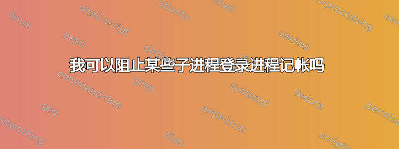 我可以阻止某些子进程登录进程记帐吗