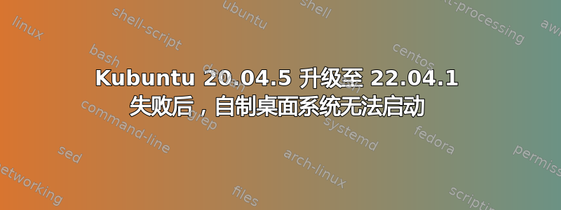 Kubuntu 20.04.5 升级至 22.04.1 失败后，自制桌面系统无法启动