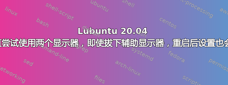 Lubuntu 20.04 会一直尝试使用两个显示器，即使拔下辅助显示器，重启后设置也会重置