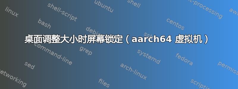 桌面调整大小时屏幕锁定（aarch64 虚拟机）