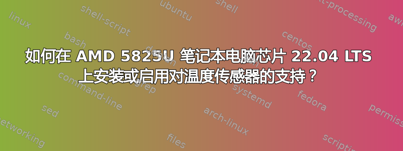 如何在 AMD 5825U 笔记本电脑芯片 22.04 LTS 上安装或启用对温度传感器的支持？