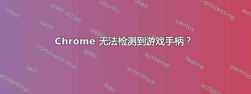 Chrome 无法检测到游戏手柄？