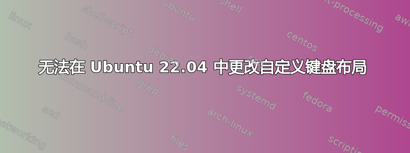 无法在 Ubuntu 22.04 中更改自定义键盘布局