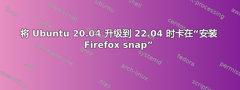 将 Ubuntu 20.04 升级到 22.04 时卡在“安装 Firefox snap”