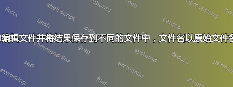 使用sed编辑文件并将结果保存到不同的文件中，文件名以原始文件名为基础