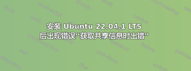 安装 Ubuntu 22.04.1 LTS 后出现错误“获取共享信息时出错”