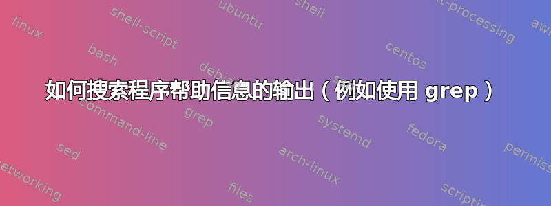 如何搜索程序帮助信息的输出（例如使用 grep）