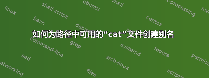 如何为路径中可用的“cat”文件创建别名