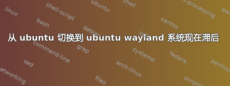 从 ubuntu 切换到 ubuntu wayland 系统现在滞后