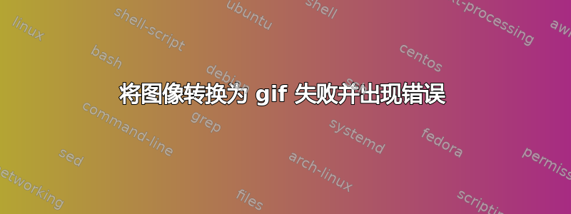 将图像转换为 gif 失败并出现错误