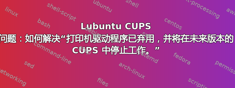 Lubuntu CUPS 问题：如何解决“打印机驱动程序已弃用，并将在未来版本的 CUPS 中停止工作。”