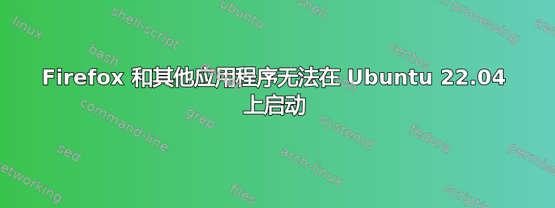 Firefox 和其他应用程序无法在 Ubuntu 22.04 上启动