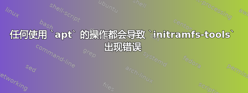 任何使用 `apt` 的操作都会导致 `initramfs-tools` 出现错误