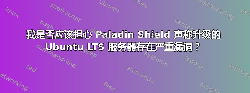 我是否应该担心 Paladin Shield 声称升级的 Ubuntu LTS 服务器存在严重漏洞？