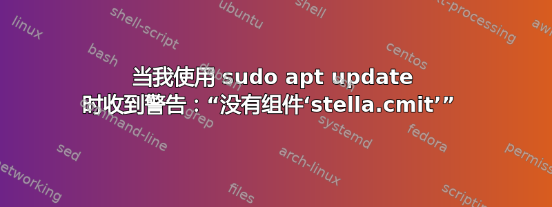 当我使用 sudo apt update 时收到警告：“没有组件‘stella.cmit’” 