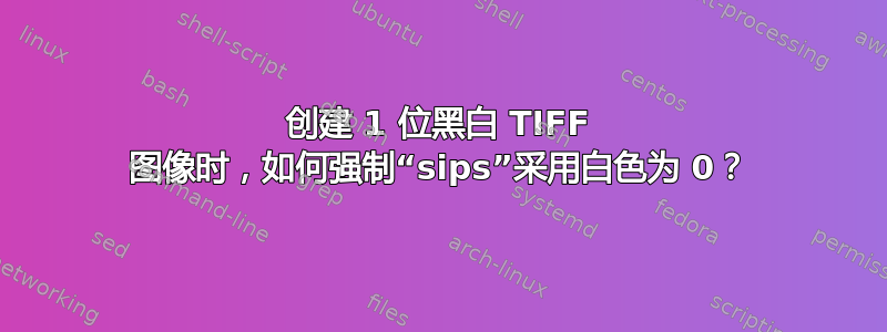 创建 1 位黑白 TIFF 图像时，如何强制“sips”采用白色为 0？