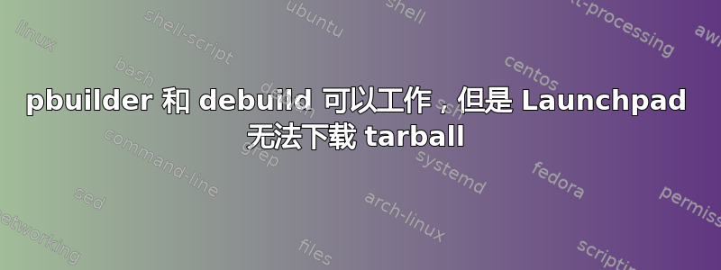 pbuilder 和 debuild 可以工作，但是 Launchpad 无法下载 tarball