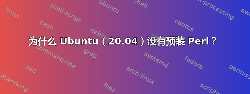 为什么 Ubuntu（20.04）没有预装 Perl？