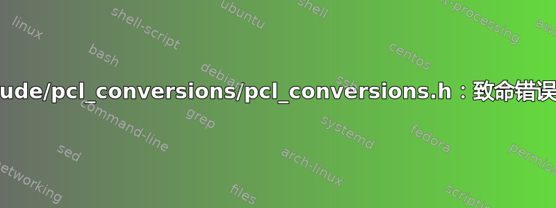 ubuntu_22：ROS2_humble：/usr/include/pcl_conversions/pcl_conversions.h：致命错误：pcl/conversions.h：没有此文件或目录