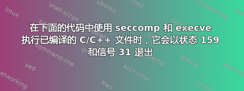 在下面的代码中使用 seccomp 和 execve 执行已编译的 C/C++ 文件时，它会以状态 159 和信号 31 退出