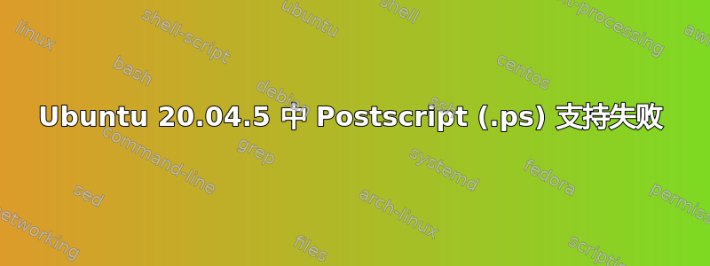 Ubuntu 20.04.5 中 Postscript (.ps) 支持失败