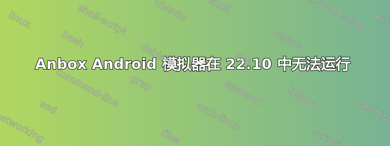 Anbox Android 模拟器在 22.10 中无法运行