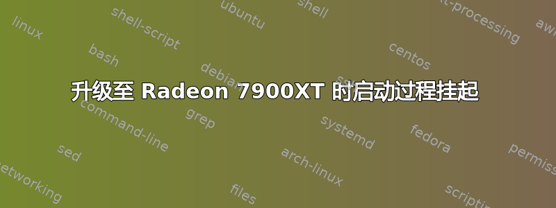 升级至 Radeon 7900XT 时启动过程挂起