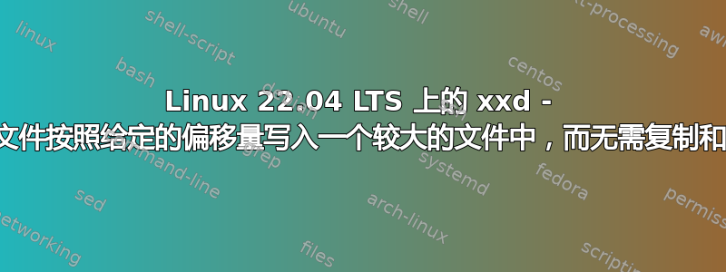 Linux 22.04 LTS 上的 xxd - 我是否可以将一个小文件按照给定的偏移量写入一个较大的文件中，而无需复制和粘贴小文件的内容？