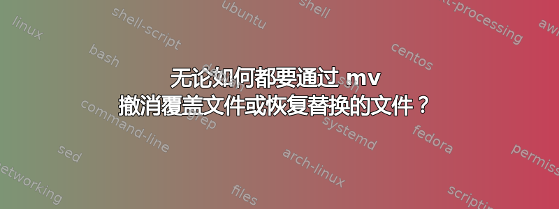 无论如何都要通过 mv 撤消覆盖文件或恢复替换的文件？