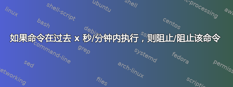 如果命令在过去 x 秒/分钟内执行，则阻止/阻止该命令