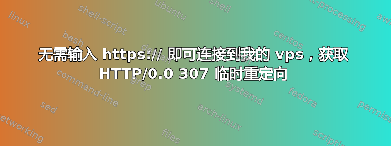 无需输入 https:// 即可连接到我的 vps，获取 HTTP/0.0 307 临时重定向