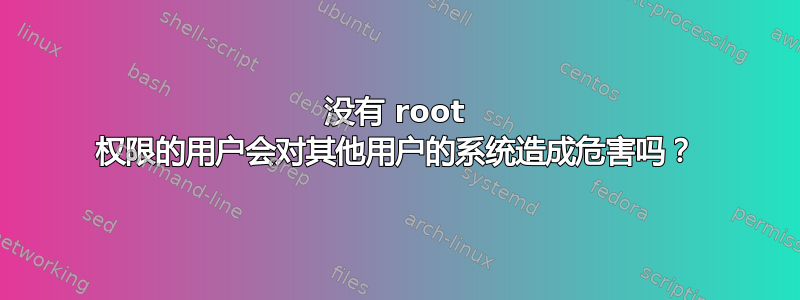 没有 root 权限的用户会对其他用户的系统造成危害吗？