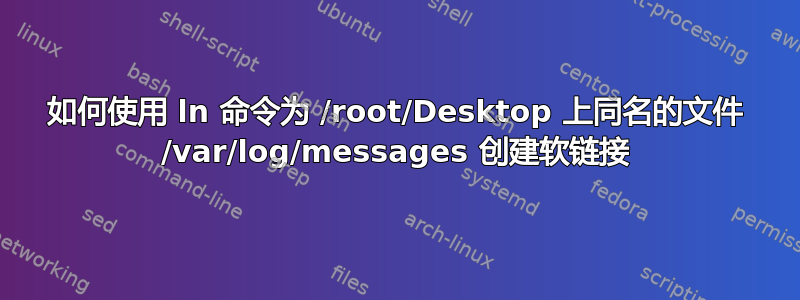 如何使用 ln 命令为 /root/Desktop 上同名的文件 /var/log/messages 创建软链接