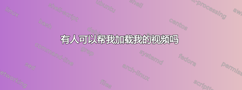 有人可以帮我加载我的视频吗