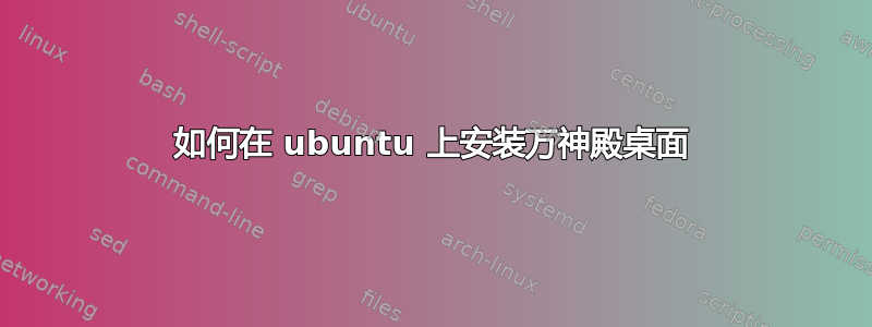 如何在 ubuntu 上安装万神殿桌面