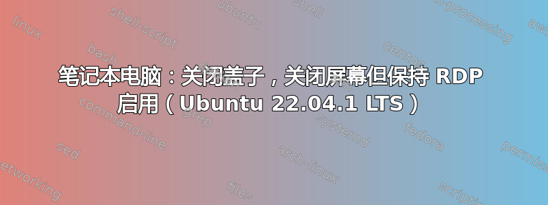 笔记本电脑：关闭盖子，关闭屏幕但保持 RDP 启用（Ubuntu 22.04.1 LTS）