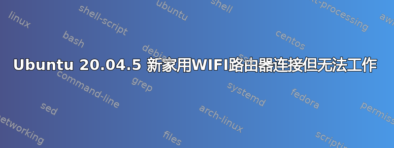 Ubuntu 20.04.5 新家用WIFI路由器连接但无法工作