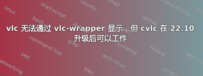 vlc 无法通过 vlc-wrapper 显示，但 cvlc 在 22.10 升级后可以工作