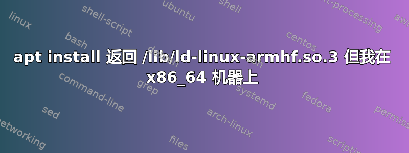 apt install 返回 /lib/ld-linux-armhf.so.3 但我在 x86_64 机器上