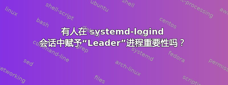 有人在 systemd-logind 会话中赋予“Leader”进程重要性吗？