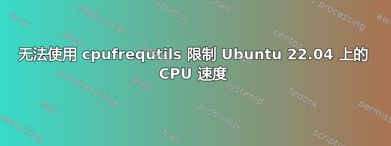 无法使用 cpufrequtils 限制 Ubuntu 22.04 上的 CPU 速度