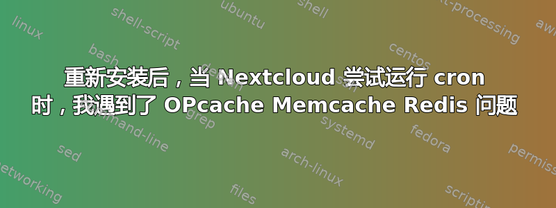 重新安装后，当 Nextcloud 尝试运行 cron 时，我遇到了 OPcache Memcache Redis 问题