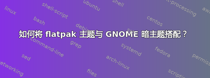 如何将 flatpak 主题与 GNOME 暗主题搭配？