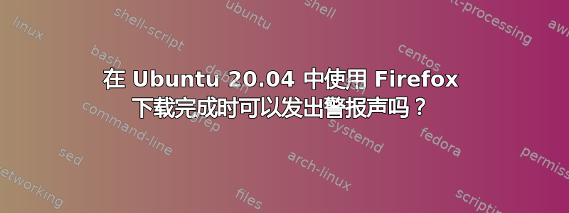 在 Ubuntu 20.04 中使用 Firefox 下载完成时可以发出警报声吗？