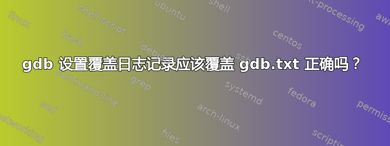 gdb 设置覆盖日志记录应该覆盖 gdb.txt 正确吗？