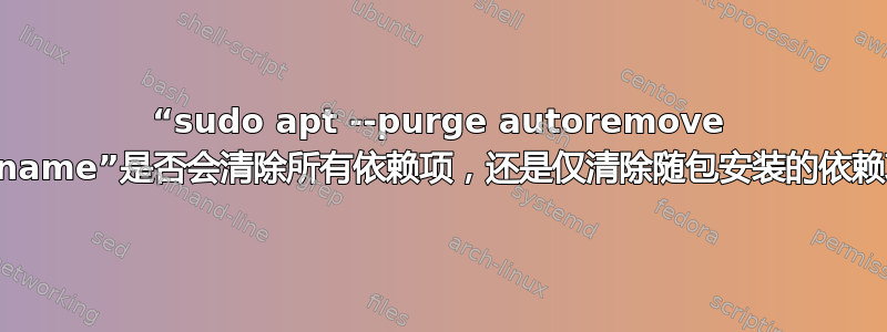 “sudo apt --purge autoremove pkgname”是否会清除所有依赖项，还是仅清除随包安装的依赖项？