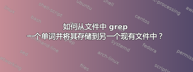 如何从文件中 grep 一个单词并将其存储到另一个现有文件中？