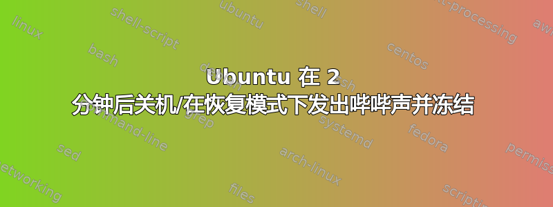 Ubuntu 在 2 分钟后关机/在恢复模式下发出哔哔声并冻结