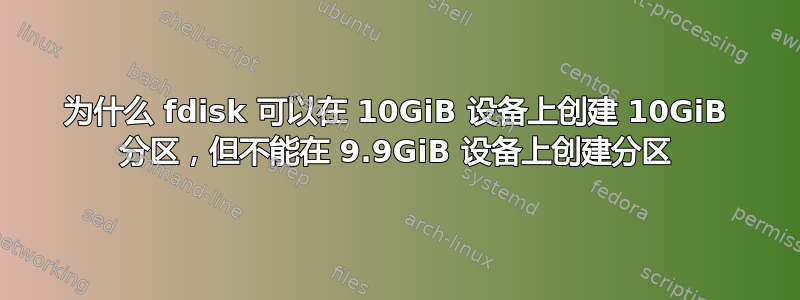 为什么 fdisk 可以在 10GiB 设备上创建 10GiB 分区，但不能在 9.9GiB 设备上创建分区