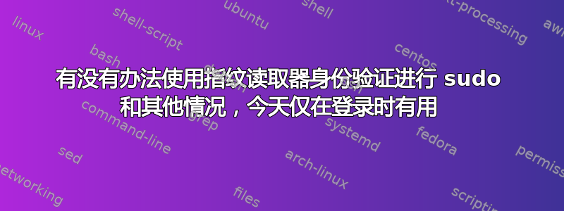 有没有办法使用指纹读取器身份验证进行 sudo 和其他情况，今天仅在登录时有用